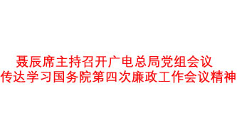 聂辰席主持召开广电总局党组会议  传达学习国务院第四次廉政工作会议精神